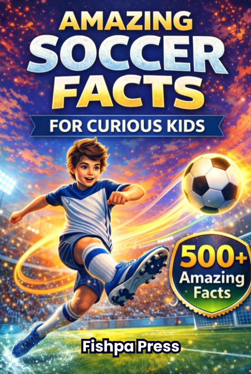 Amazing Soccer Facts for Curious Kids: 500+ Fun, Fascinating & True Soccer Facts for Kids Ages 8–14