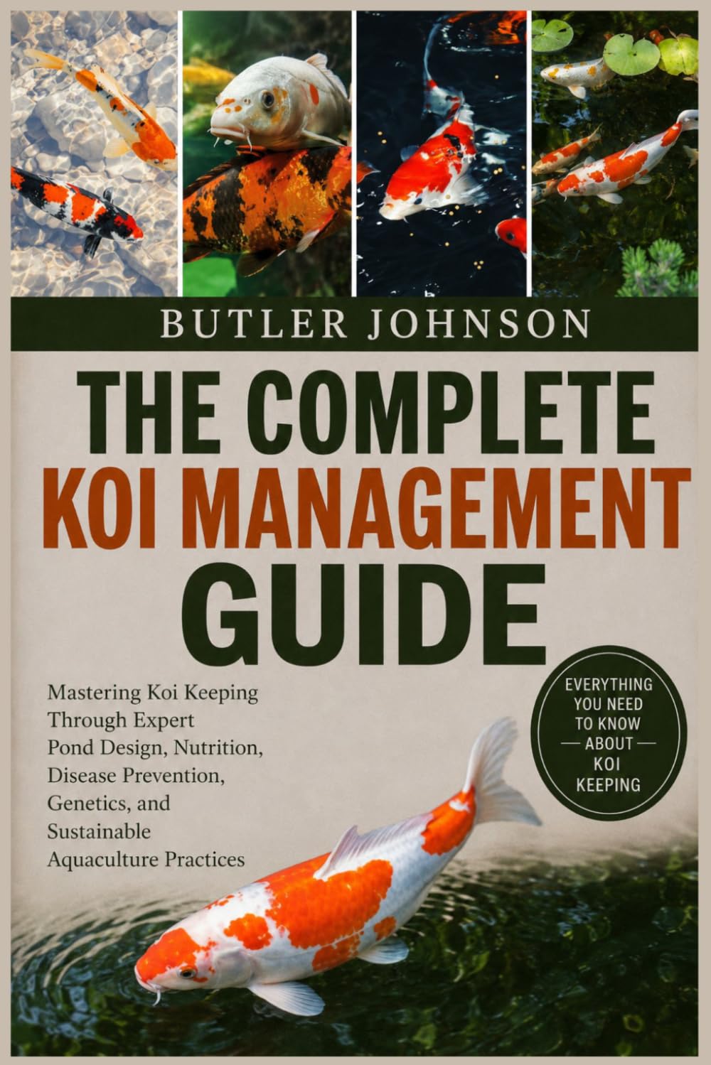 THE COMPLETE KOI MANAGEMENT GUIDE: Mastering Koi Keeping Through Expert Pond Design, Nutrition, Disease Prevention, Genetics, and Sustainable Aquaculture Practices