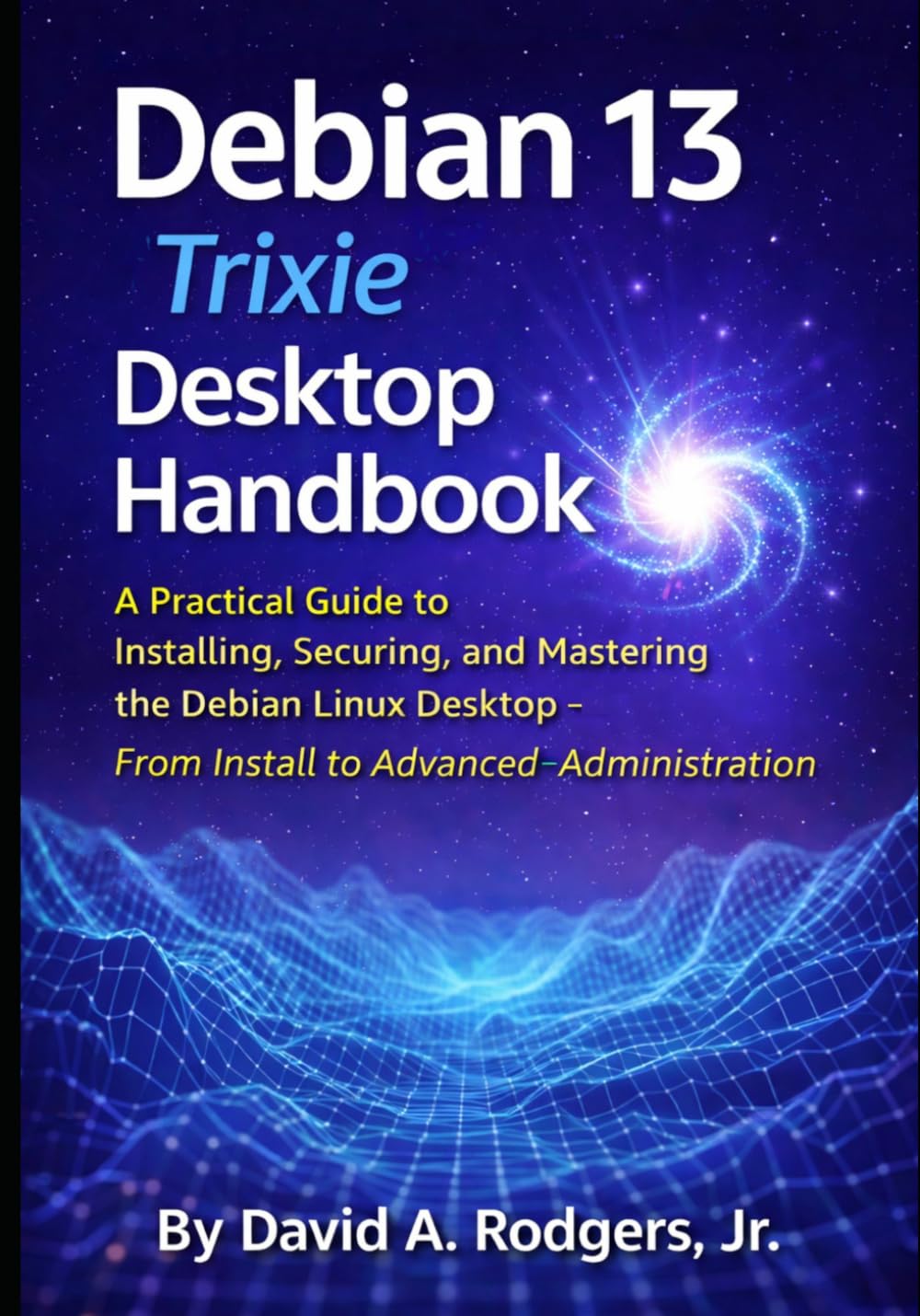 Debian 13.3 "Trixie" Desktop Handbook: A Practical Guide to Installing, Securing, and Mastering the Debian Linux Desktop - From Install to Advanced Administration (The Modern Linux Mastery Series)