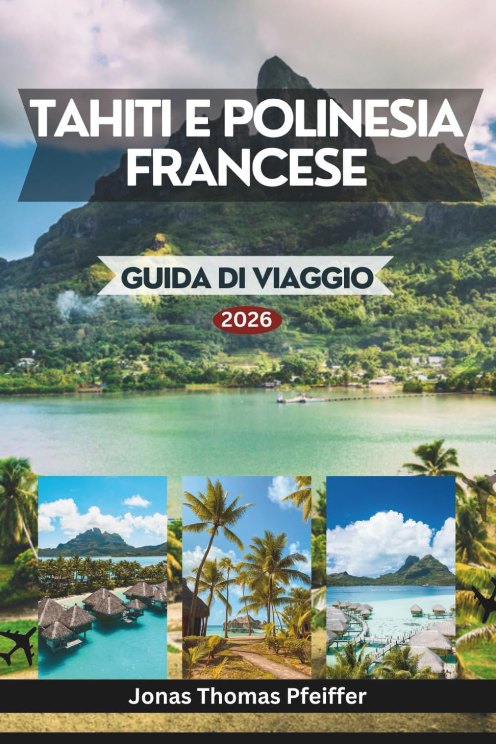 TAHITI E POLINESIA FRANCESE GUIDA DI VIAGGIO 2026: Le isole più incantevoli del Pacifico meridionale, dalle lagune turchesi e dai paradisi acquatici ... alle tradizioni e alle bellezze naturali