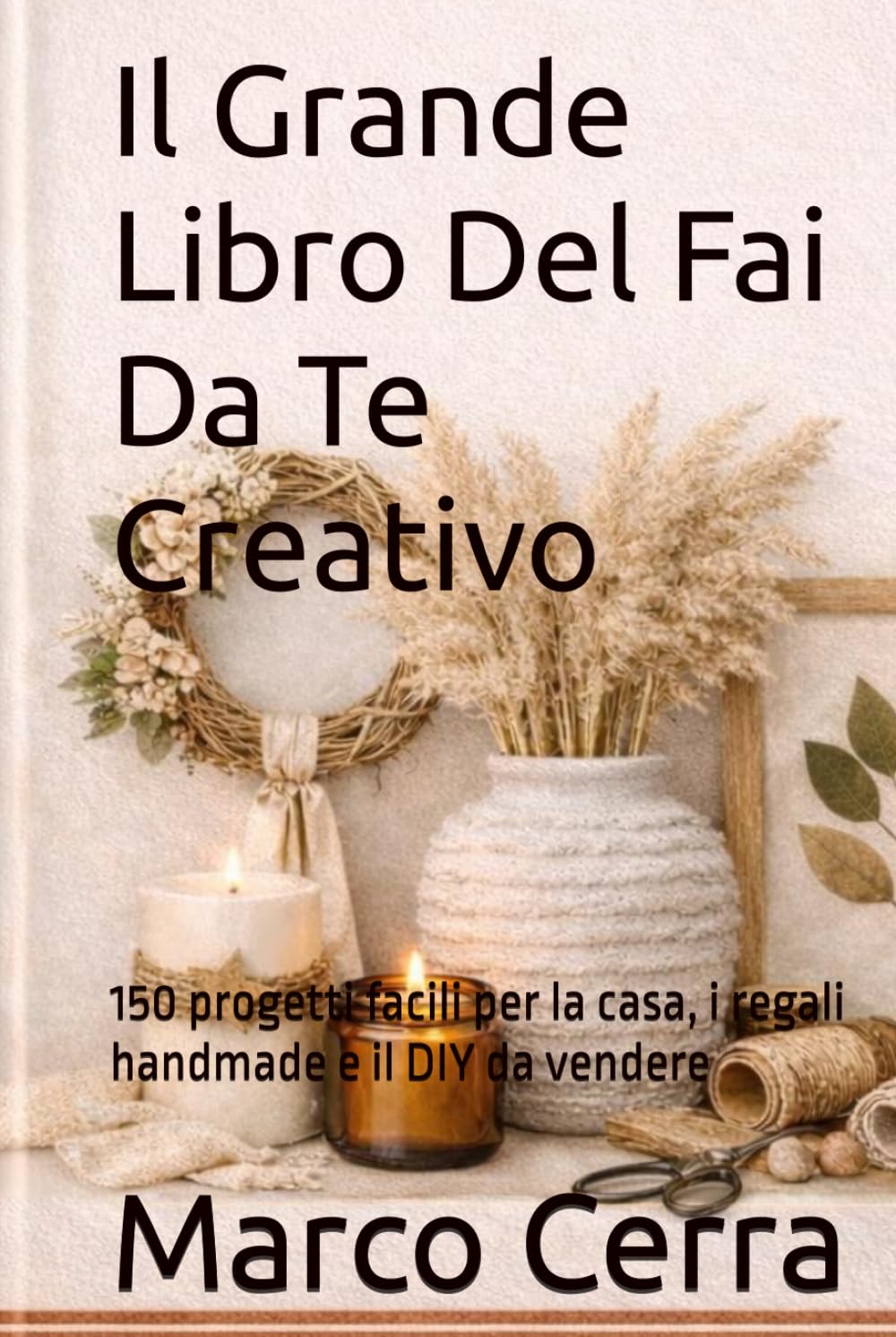 Il Grande Libro Del Fai Da Te Creativo: 150 progetti facili per la casa, i regali handmade e il DIY da vendere