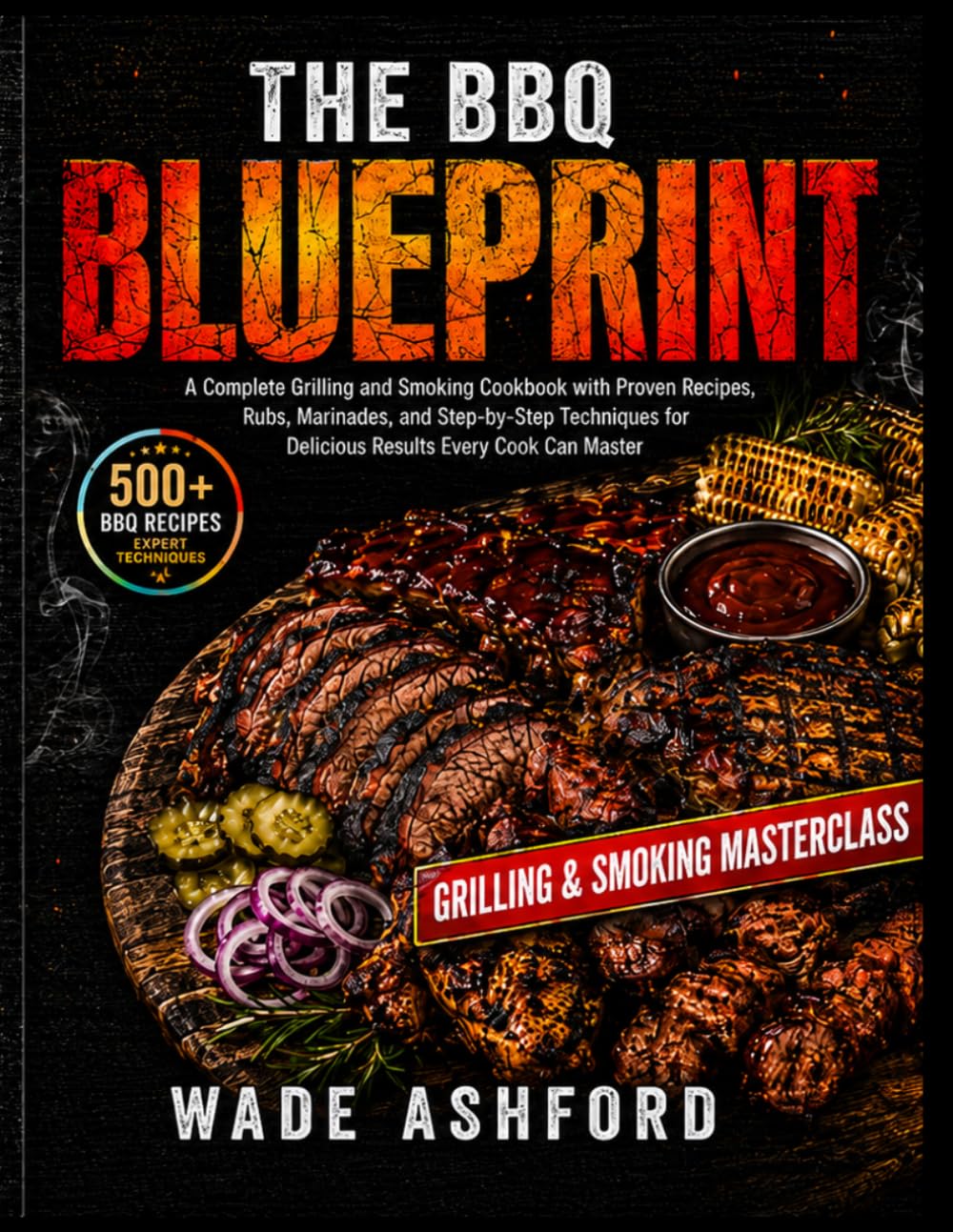 The BBQ Blueprint: A Complete Grilling and Smoking Cookbook with Proven Recipes, Rubs, Marinades, and Step-by-Step Techniques for Delicious Results Every Cook Can Master