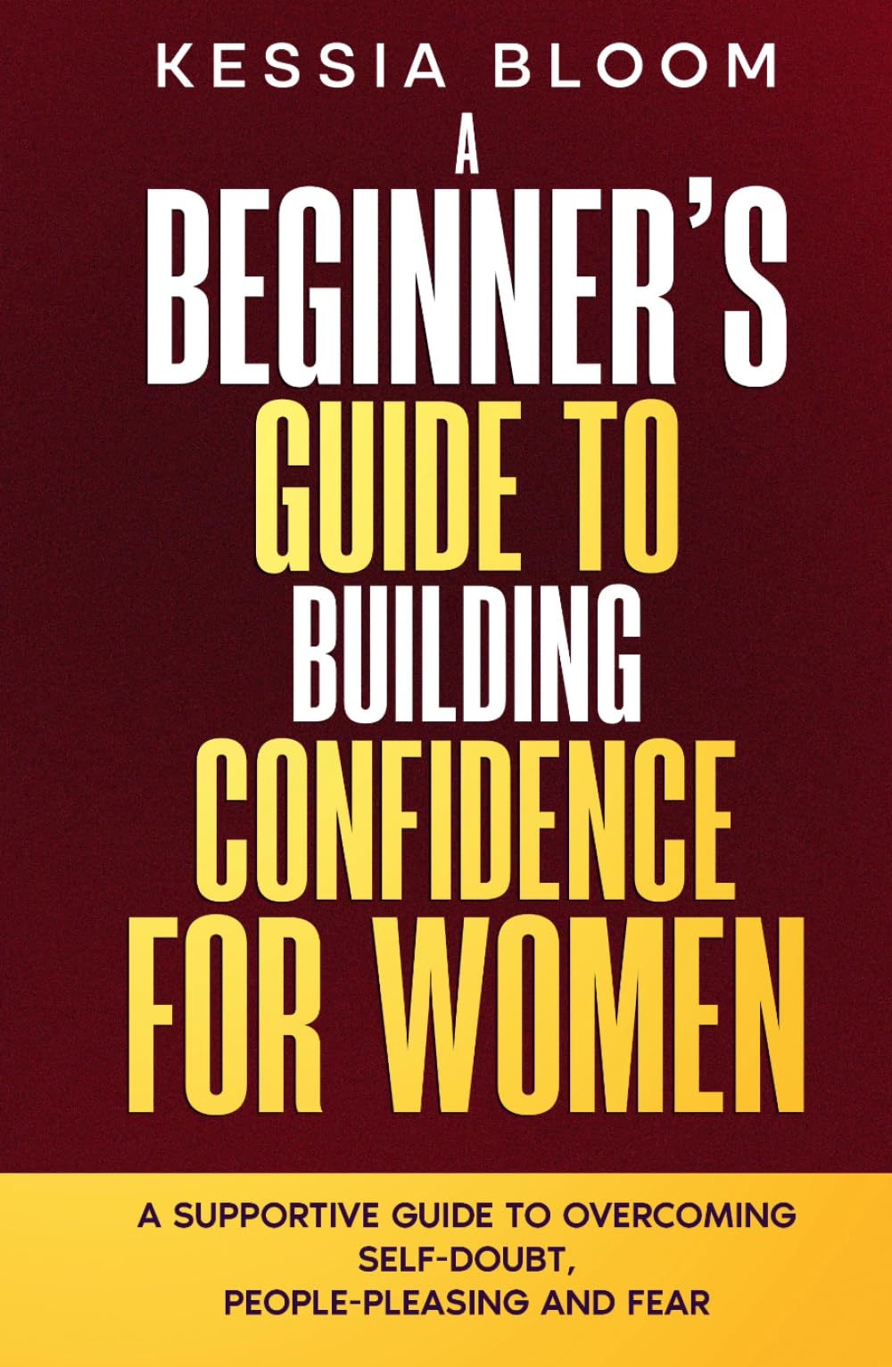A Beginner’s Guide to Building Confidence for Women: A Supportive Guide to Overcoming Self-Doubt, People-Pleasing and Fear (The Beginners Guide)
