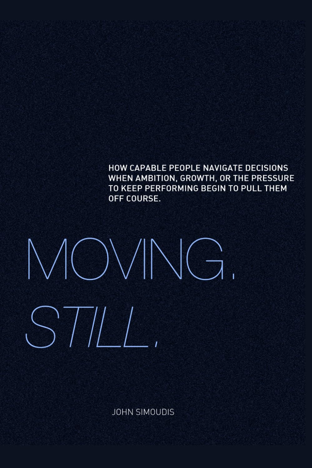 Moving. Still.: Moving forward while learning to be a better navigator. How capable people navigate decisions when ambition, growth, or the pressure to keep performing begin to pull them off course.