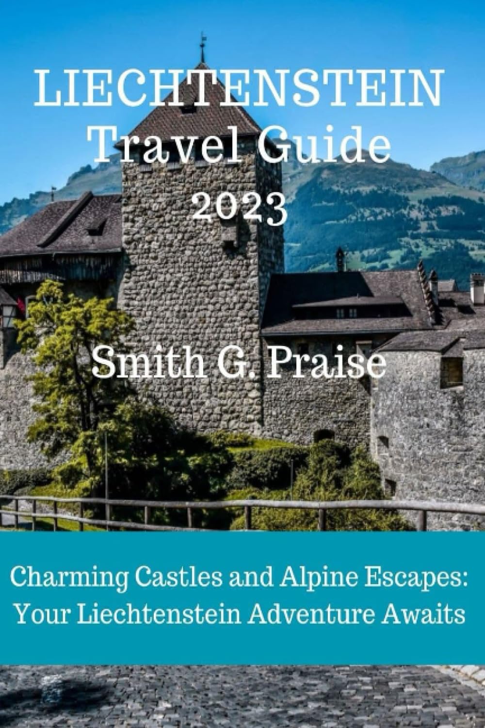 Liechtenstein Travel Guide 2023: Charming Castles and Alpine Escapes: Your Liechtenstein Adventure Awaits