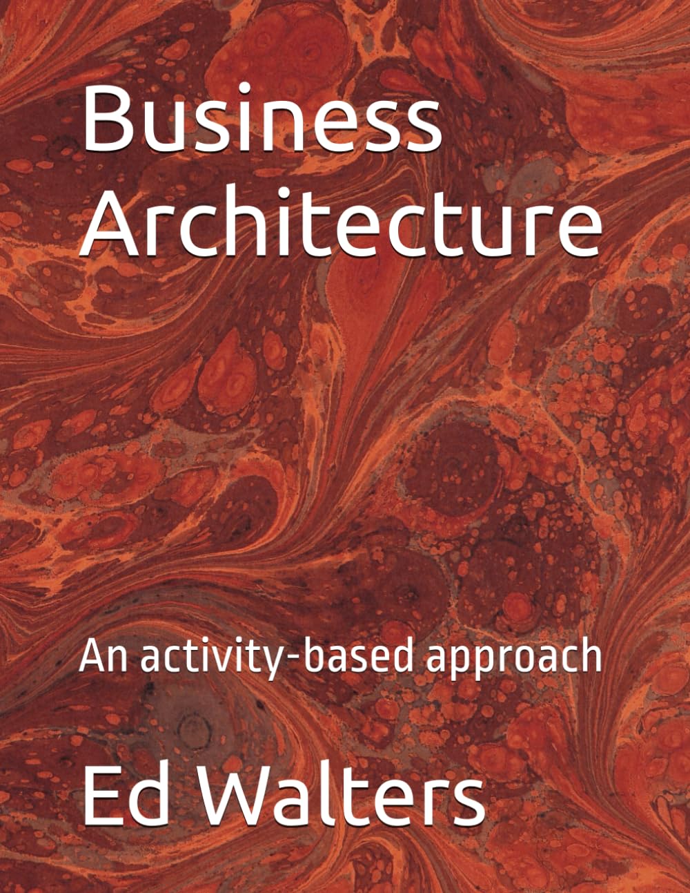Business Architecture: An activity-based approach (Modelling the Enterprise)