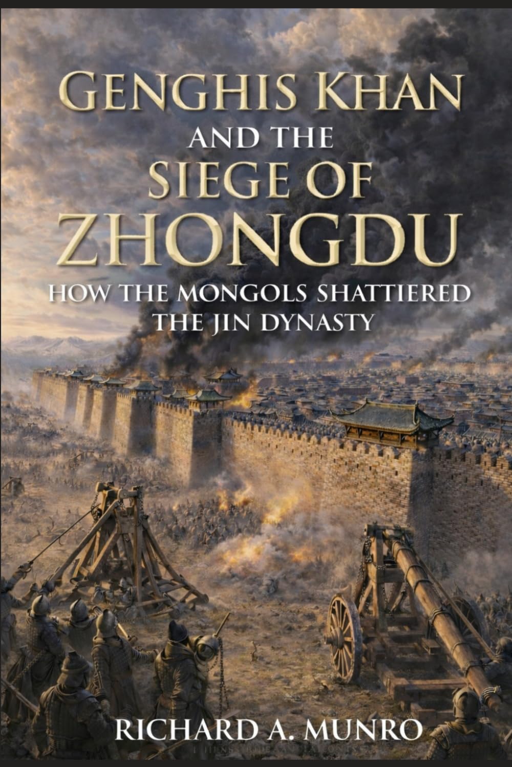 Genghis Khan and the Siege of Zhongdu: How the Mongols Shattered the Jin Dynasty (The Mongol Campaigns)