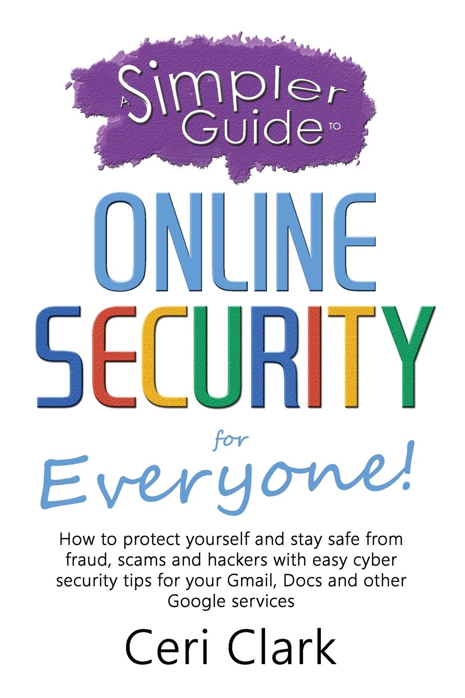 A Simpler Guide to Online Security for Everyone: How to protect yourself and stay safe from fraud, scams and hackers with easy cyber security tips for your Gmail, Docs and other Google services Paperback – Big Book, 9 December 2015