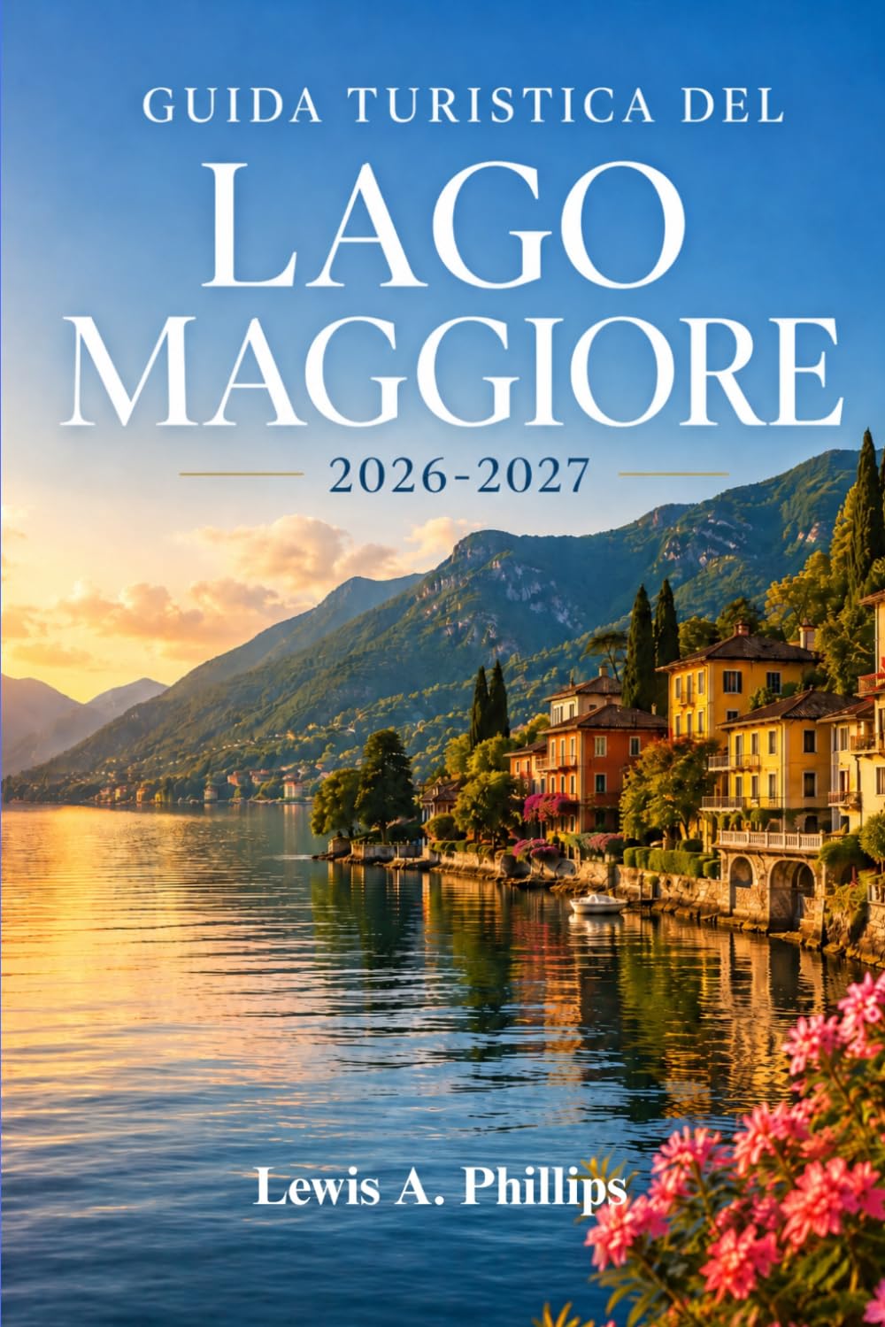 Guida turistica del Lago Maggiore 2026-2027: Esplora Stresa, le Isole Borromee e i villaggi lacustri con consigli da esperti su giardini, sentieri alpini, escursioni in barca e cucina autentica
