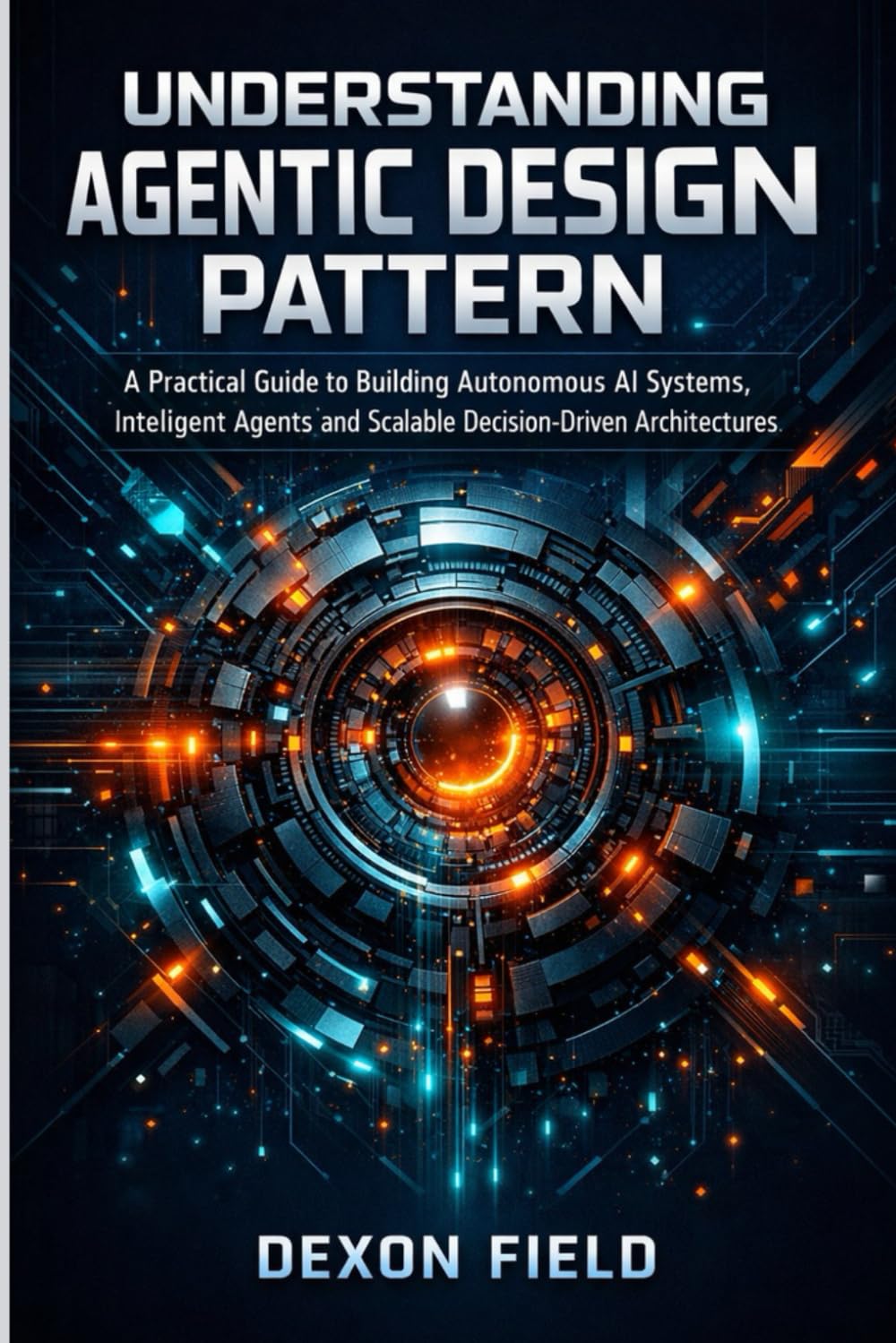 UNDERSTANDING AGENTIC DESIGN PATTERN: A practical guide to building autonomous AI systems, intelligent agents and scalable decision- driven architecture