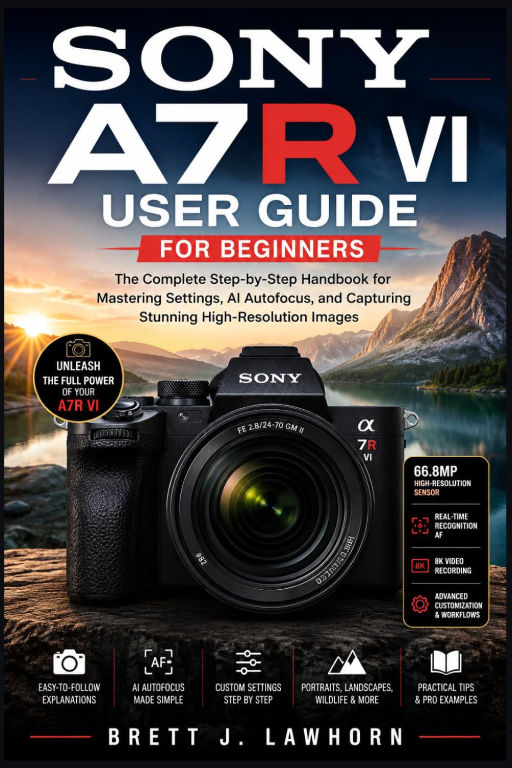 SONY A7R VI USER GUIDE FOR BEGINNERS: The Complete Step-by-Step Handbook for Mastering Settings, AI Autofocus, and Capturing Stunning High-Resolution Images