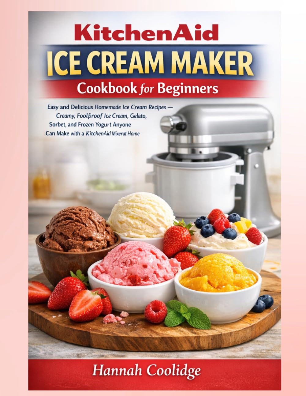 KitchenAid Ice Cream Maker Cookbook for Beginners: Easy and Delicious Homemade Ice Cream Recipes — Creamy, Foolproof Ice Cream, Gelato, Sorbet, and ... Can Make with a KitchenAid Mixer at Home