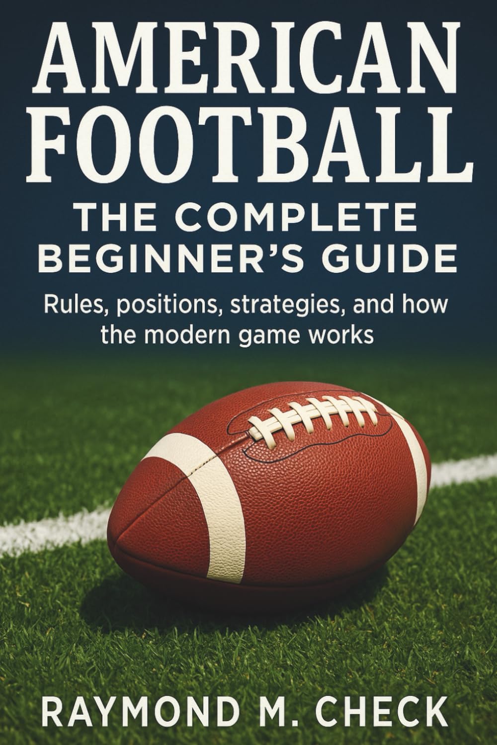 American Football: The Complete Beginner’s Guide: Rules, positions, strategies, and how the modern game works