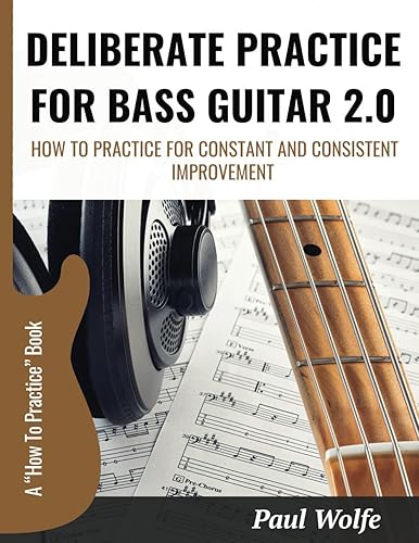 Deliberate Practice For Bass Guitar 2.0: How To Practice For Constant And Consistent Improvement