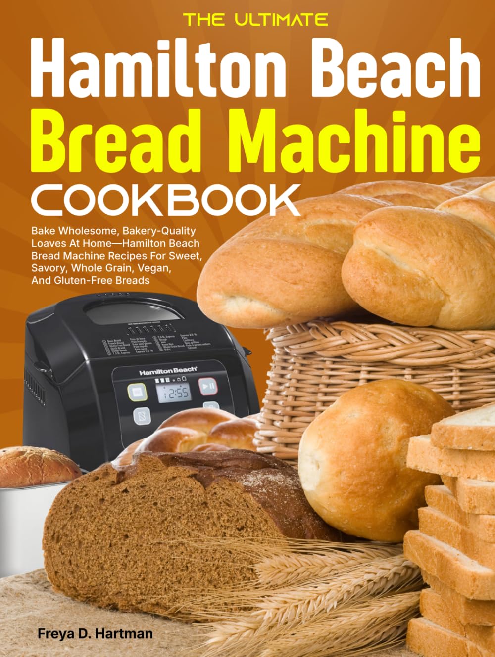 The Ultimate Hamilton Beach Bread Machine Cookbook: Bake Wholesome, Bakery-Quality Loaves At Home—Hamilton Beach Bread Machine Recipes For Sweet, Savory, Whole Grain, Vegan, And Gluten-Free Breads