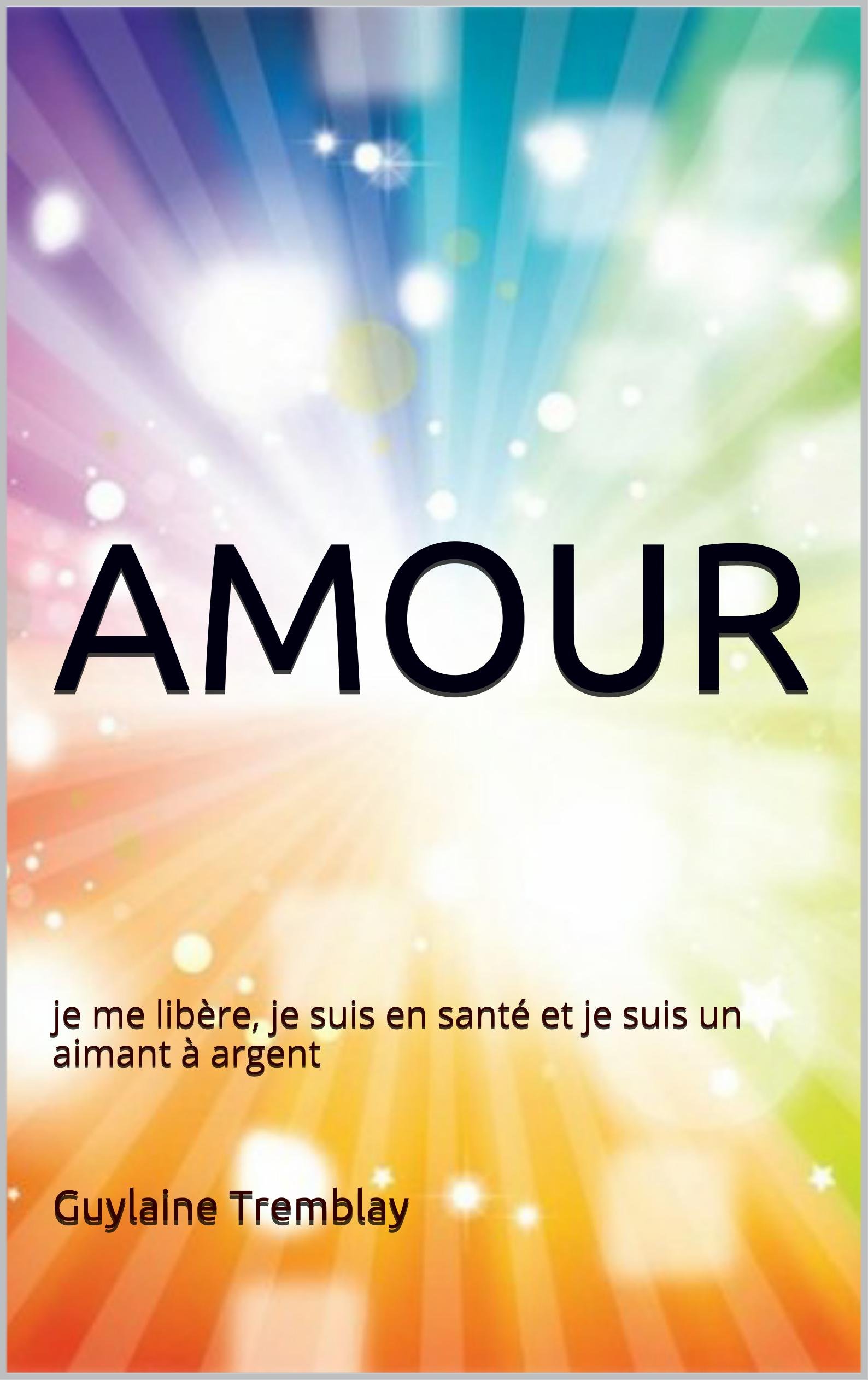 AMOUR: je me libère, je suis en santé et je suis un aimant à argent (Arc-en-ciel t. 1) (French Edition)