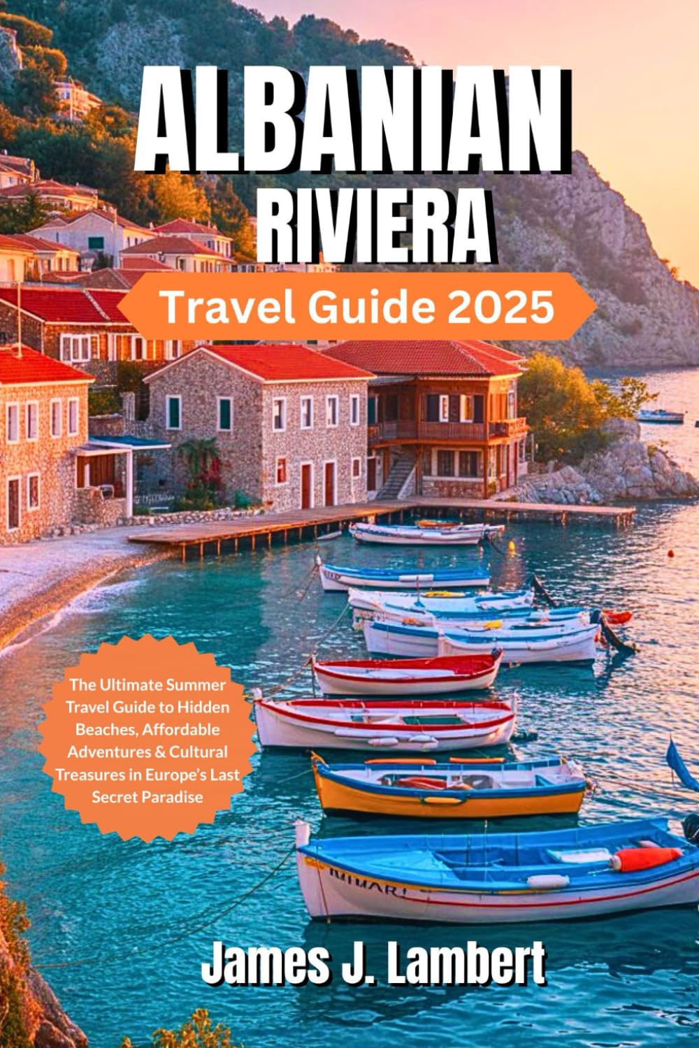 ALBANIAN RIVIERA TRAVEL GUIDE 2025: The Ultimate Summer Travel Guide to Hidden Beaches, Family fun, Solo,Luxury, Couples, Affordable Adventures & Cultural Treasures in Europe’s Last Secret Paradise