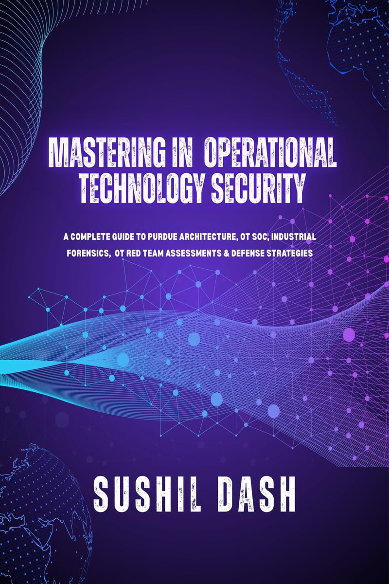 Mastering in Operational Technology Security: A Complete Guide to Purdue Architecture, OT Soc, Industrial Forensics, OT Red Team Assessments & Defense Strategies