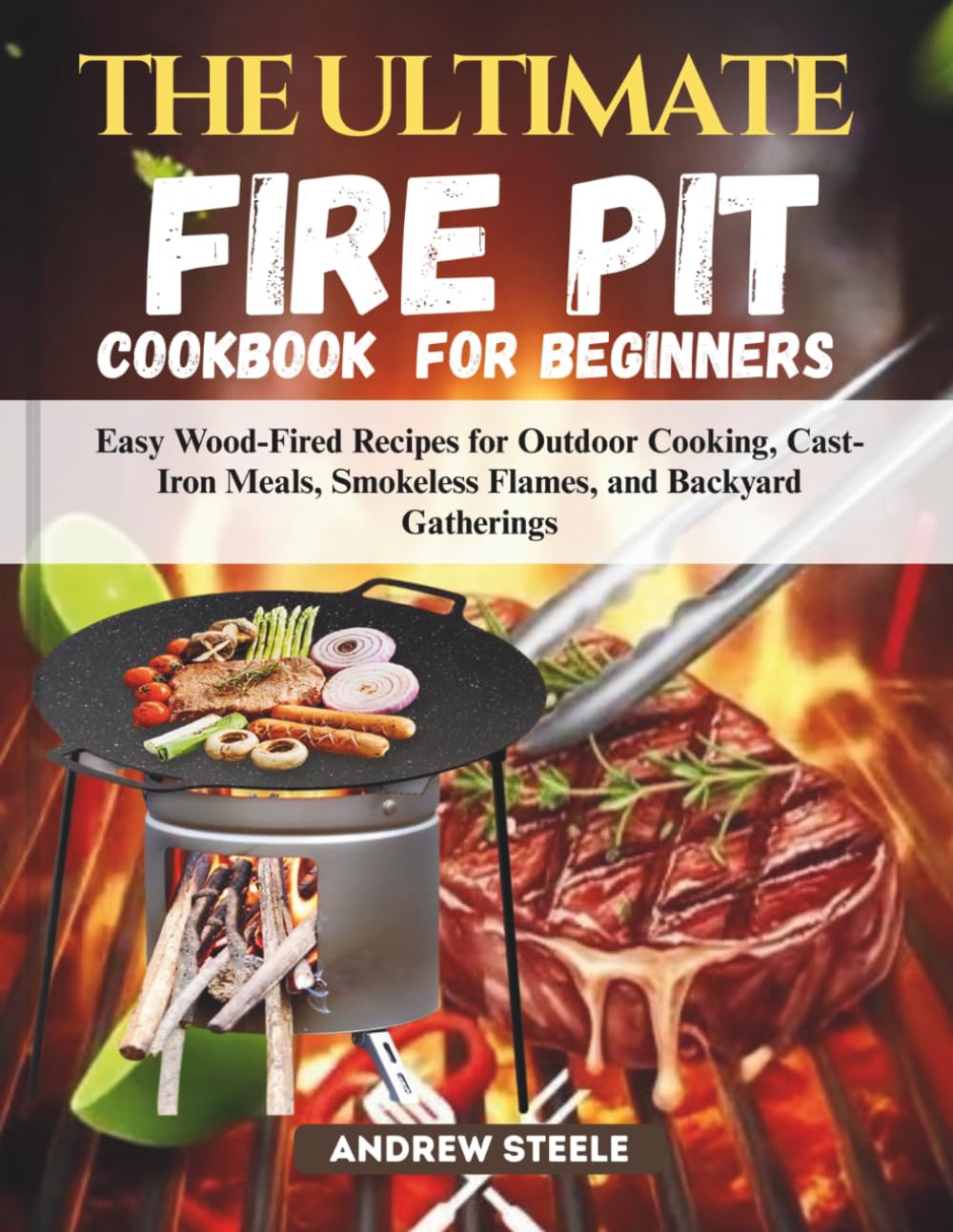THE ULTIMATE FIRE PIT COOKBOOK FOR BEGINNERS: Easy Wood-Fired Recipes for Outdoor Cooking, Cast-Iron Meals, Smokeless Flames, and Backyard Gatherings