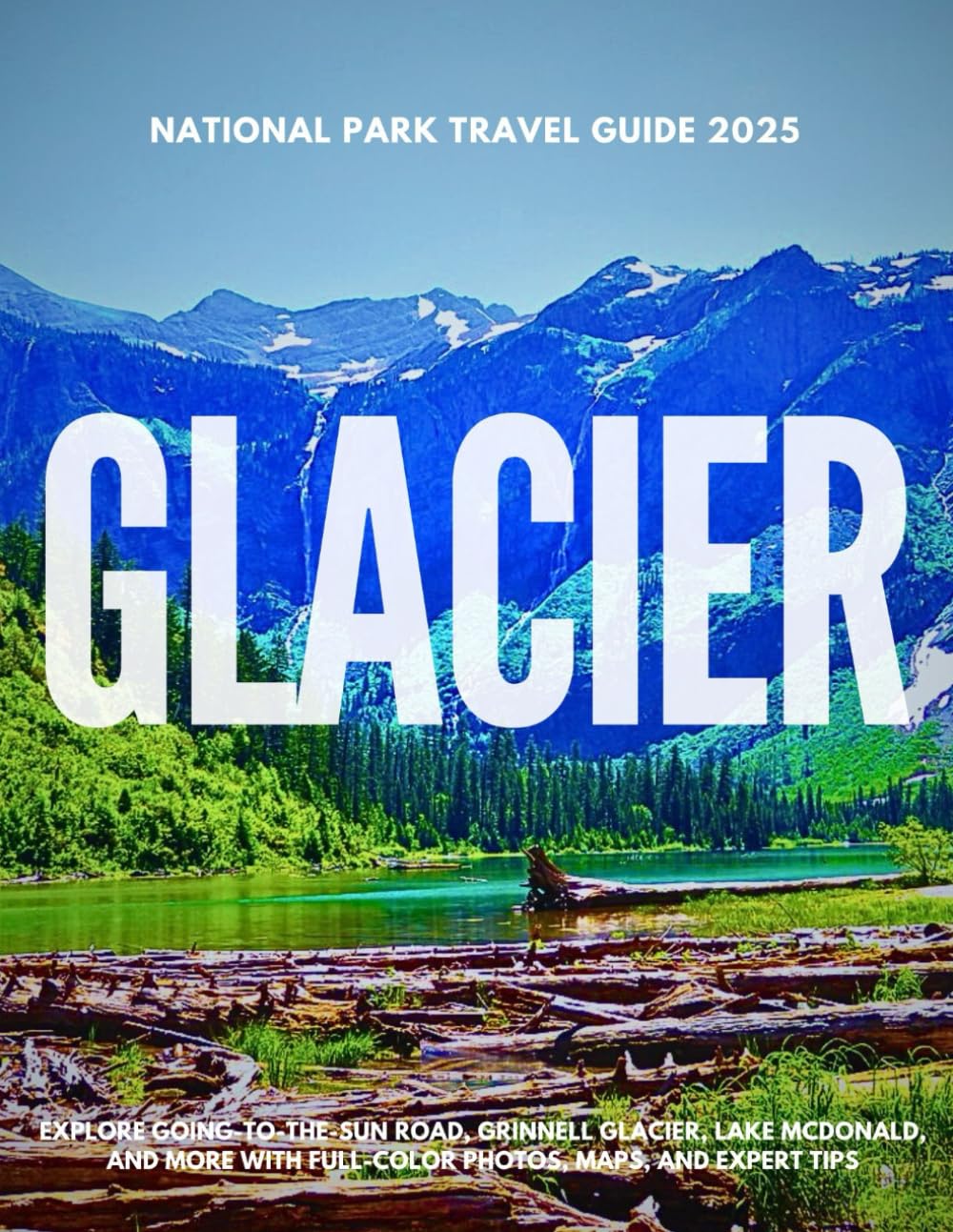 GLACIER NATIONAL PARK TRAVEL GUIDE 2025: Explore Going-to-the-Sun Road, Grinnell Glacier, Lake McDonald, and More with Full-Color Photos, Maps, and
