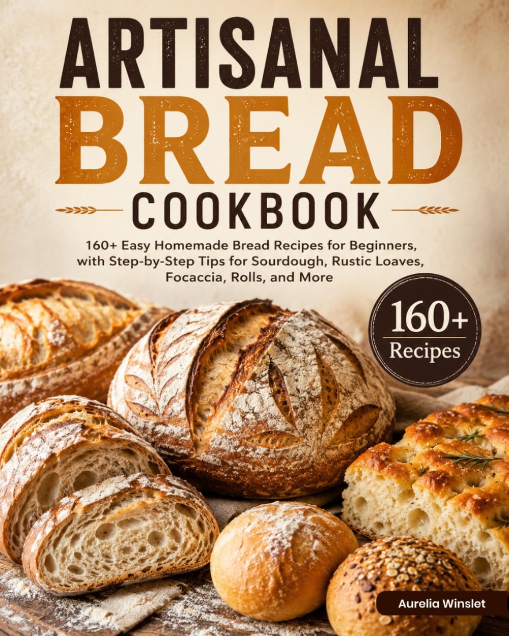 Artisanal Bread Cookbook: 160+ Easy Homemade Bread Recipes for Beginners, with Step-by-Step Tips for Sourdough, Rustic Loaves, Focaccia, Rolls, and More