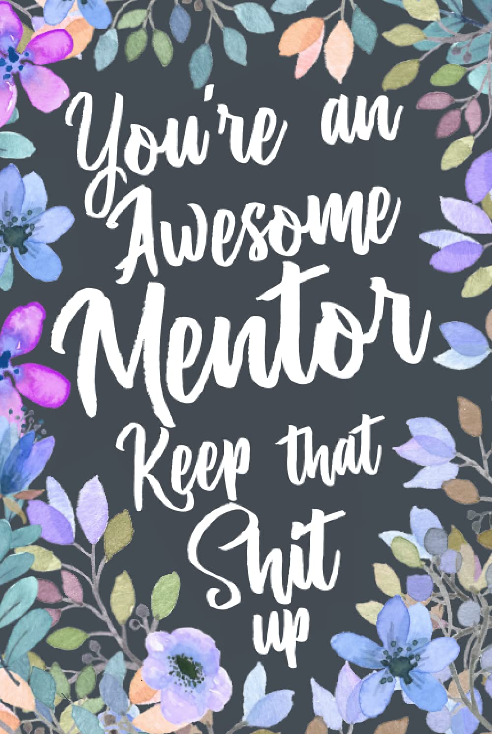 You're An Awesome Mentor Keep That Shit Up: Funny Joke Appreciation Gift Idea for Mentors. Sarcastic Thank You Gag Notebook Journal & Sketch Diary Present.
