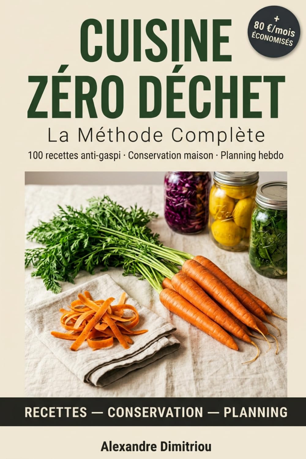 Cuisine Zéro Déchet : La Méthode Complète: 100 recettes anti-gaspi, techniques de conservation maison et planning hebdo pour ne plus rien jeter