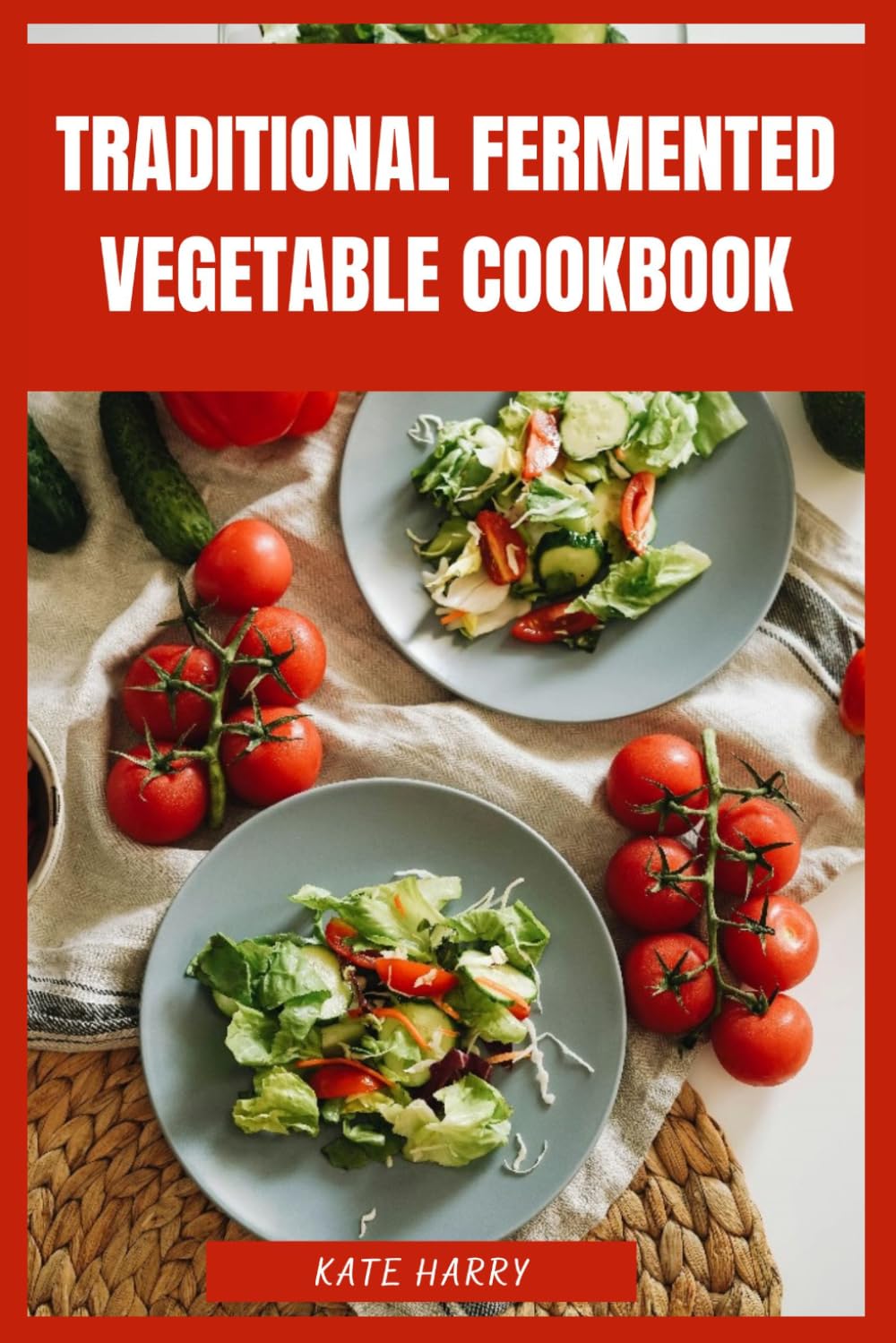Traditional Fermented Vegetable Cookbook: A Beginner’s Guide to Global Fermentation Methods, Techniques for Crafting Probiotic-Rich Recipes and Mastering Natural Preservation