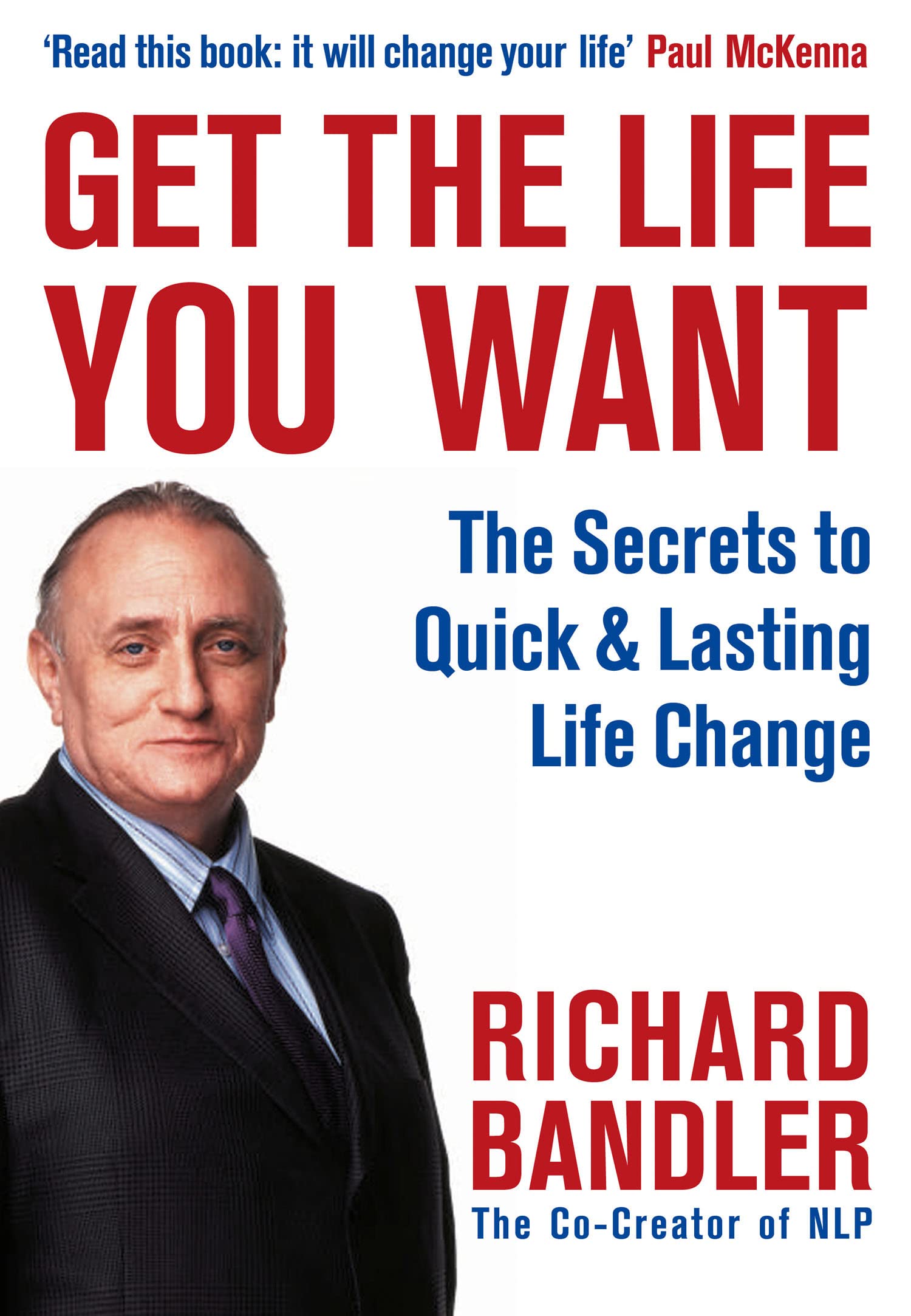 Get the Life You Want: The Secrets to Quick & Lasting Life Change: A Proven Guide to Neuro-Linguistic Programming and Personal Success