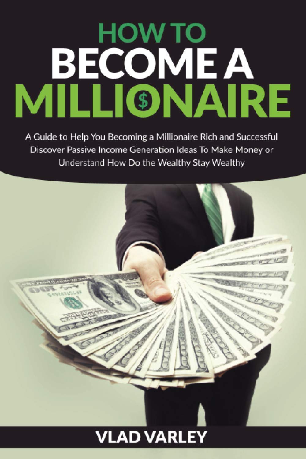 How To Become A Millionaire: A Guide to Help You Becoming a Millionaire Rich and Successful discover Passive Income generation ideas To Make Money or Understand How Do the Wealthy Stay Wealthy.