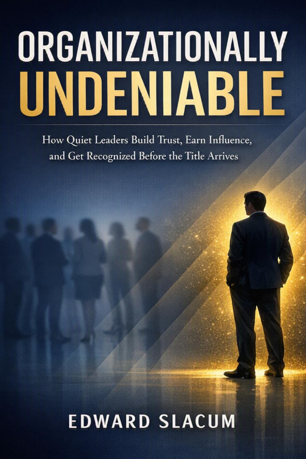 Organizationally Undeniable: How Quiet Leaders Build Trust, Earn Influence, and Get Recognized Before the Title Arrives