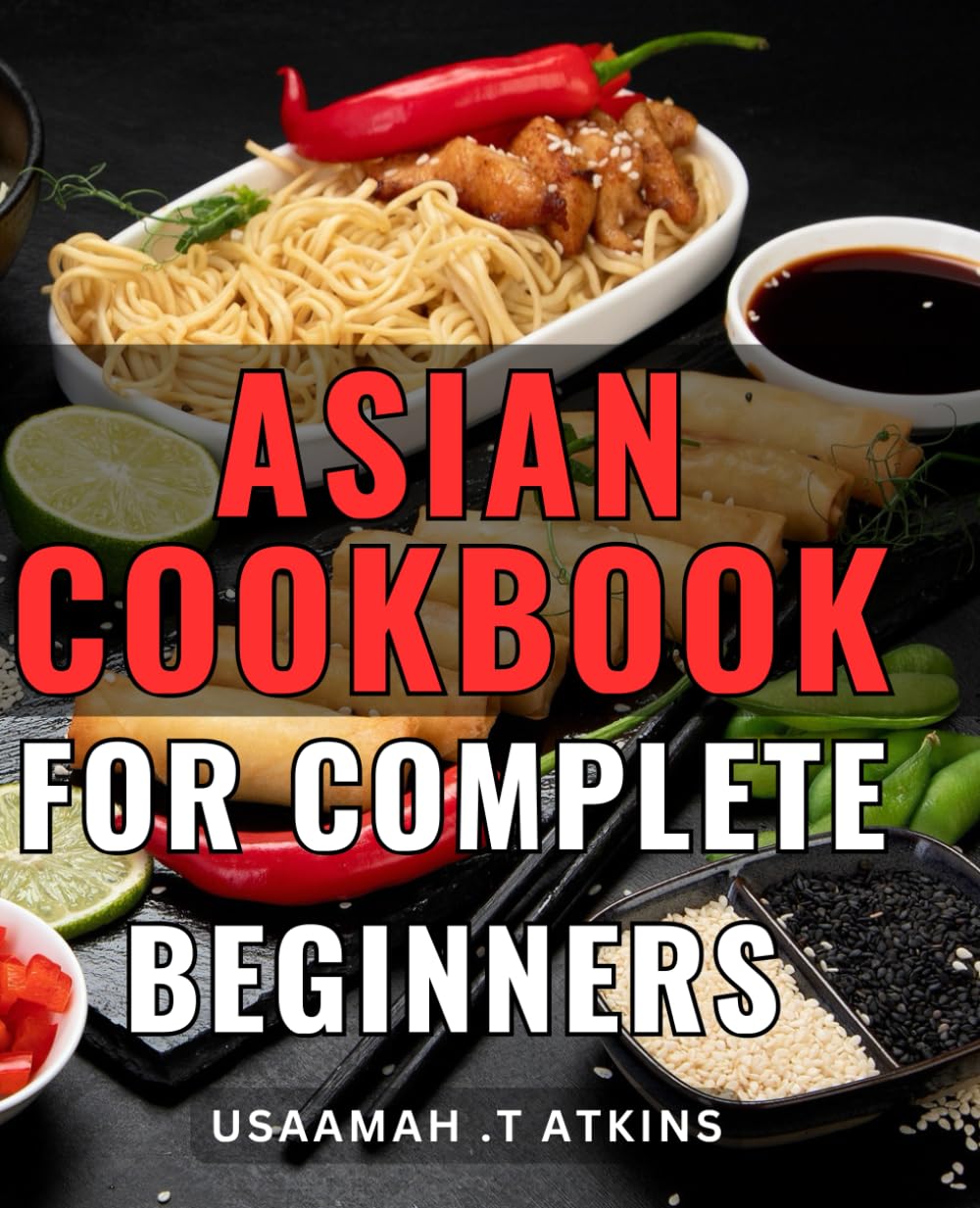 Asian Cookbook For Complete Beginners: A Taste of Asia: A Beginner's Guide to Cooking Delicious and Authentic Asian Dishes for the Perfect Gift for Foodies and Home Cooks.