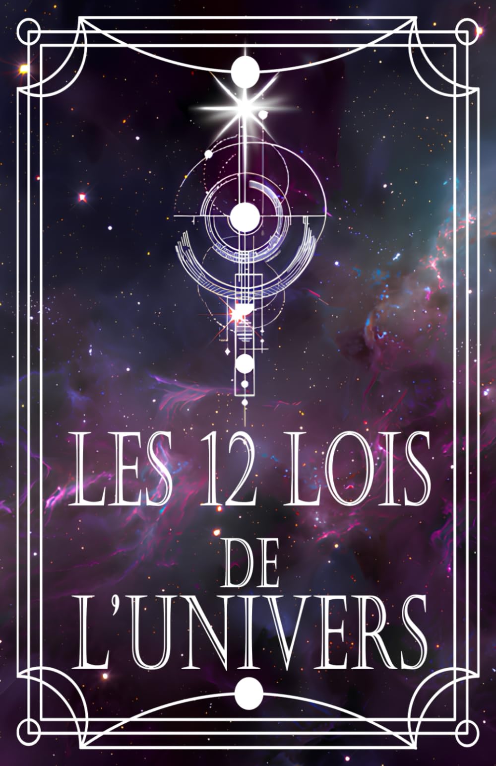 Les 12 Lois de l’Univers: Comprendre, Maîtriser et Appliquer les Lois Universelles pour Aligner Esprit, Emotions et Actions, Manifester l’Abondance, l