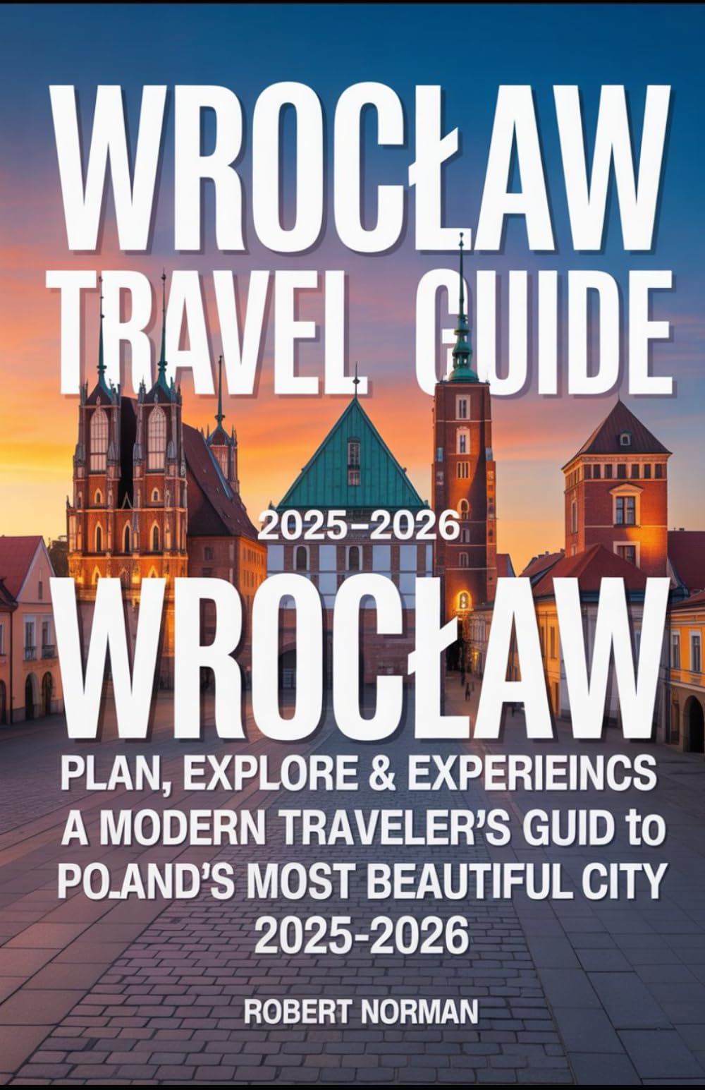 WROCLAW TRAVEL GUIDE 2025-2026: Plan, Explore & Experience Wrocław A Modern Traveler’s Guide to Poland’s Most Beautiful City 2025-2026