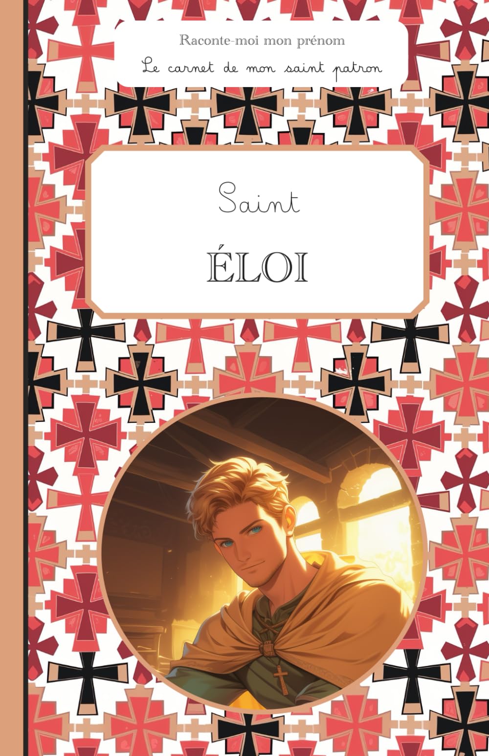 Saint Éloi, le carnet de mon saint patron, 6-10 ANS: Raconte-moi mon prénom