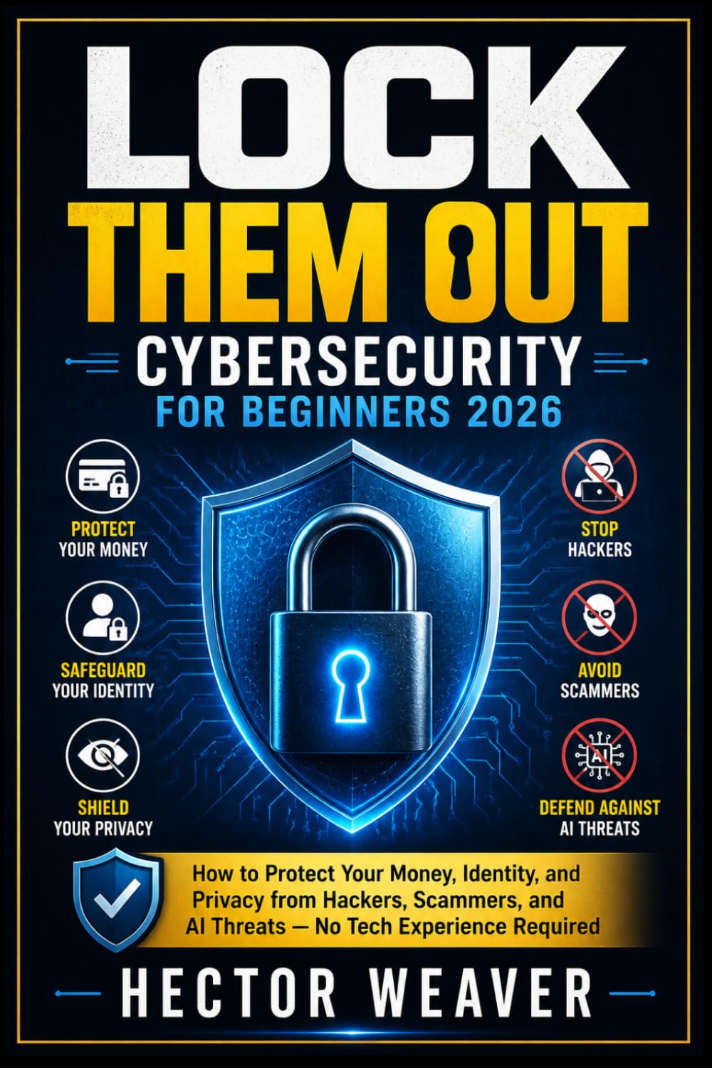 LOCK THEM OUT: CYBERSECURITY FOR BEGINNERS 2026: How to Protect Your Money, Identity, and Privacy from Hackers, Scammers, and AI Threats — No Tech Experience Required