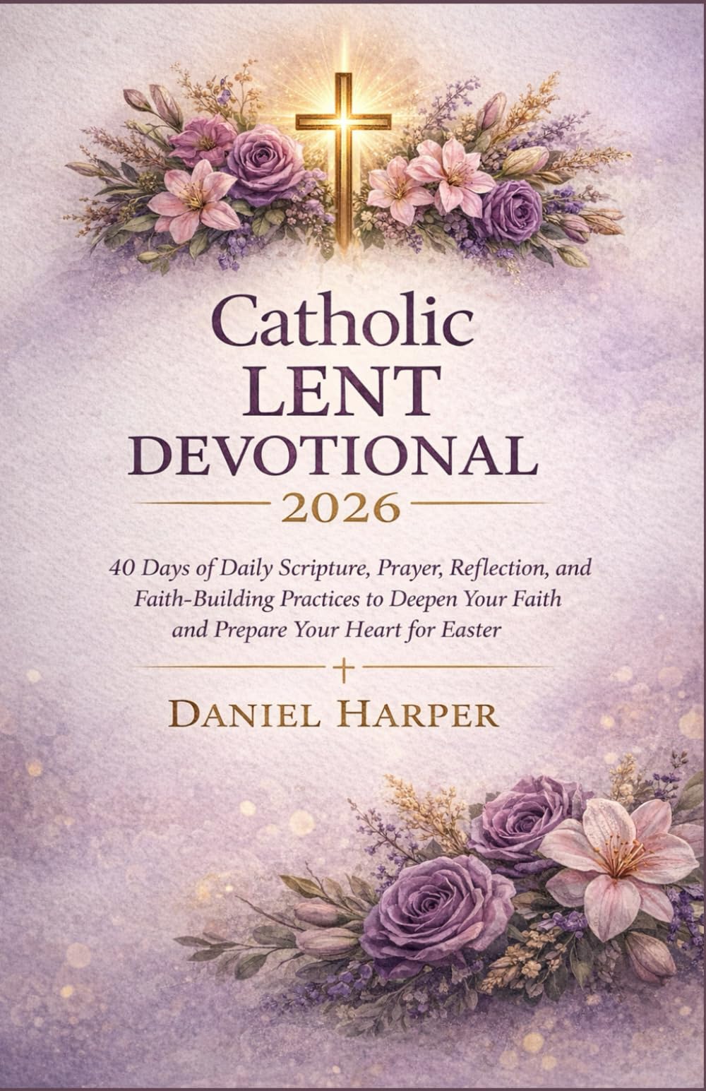 Catholic Lent Devotional 2026: 40 Days of Daily Scripture, Prayer, Reflection, and Faith-Building Practices to Deepen Your Faith and Prepare Your Heart for Easter