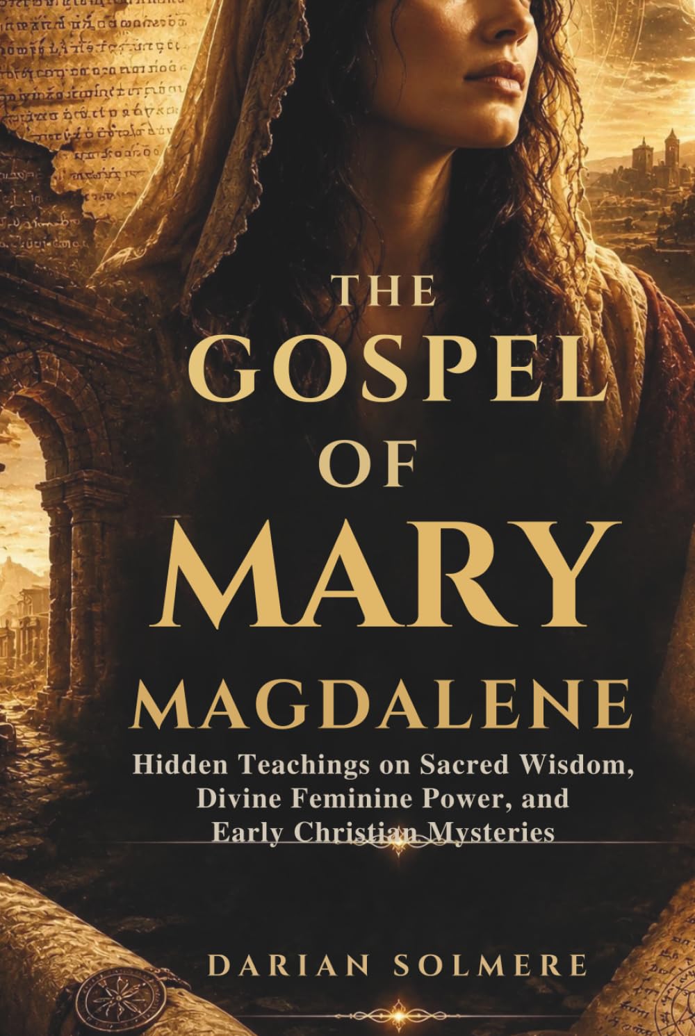 THE GOSPEL OF MARY MAGDALENE: Hidden Teachings on Sacred Wisdom, Divine Feminine Power, and Early Christian Mysteries