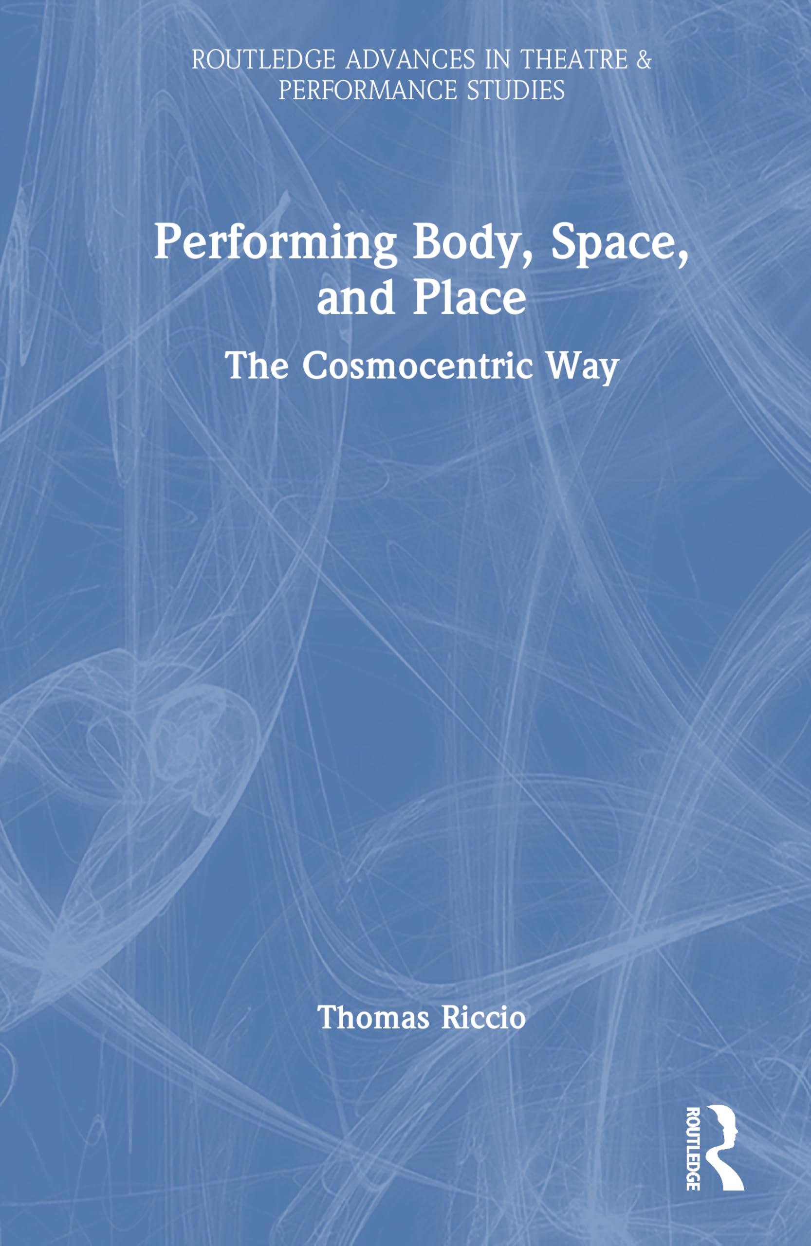 Performing Body, Space, and Place: The Cosmocentric Way (Routledge Advances in Theatre & Performance Studies)