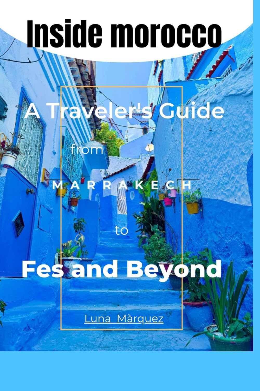 Inside Morocco: A Traveler’s Guide from Marrakech to Fes and Beyond