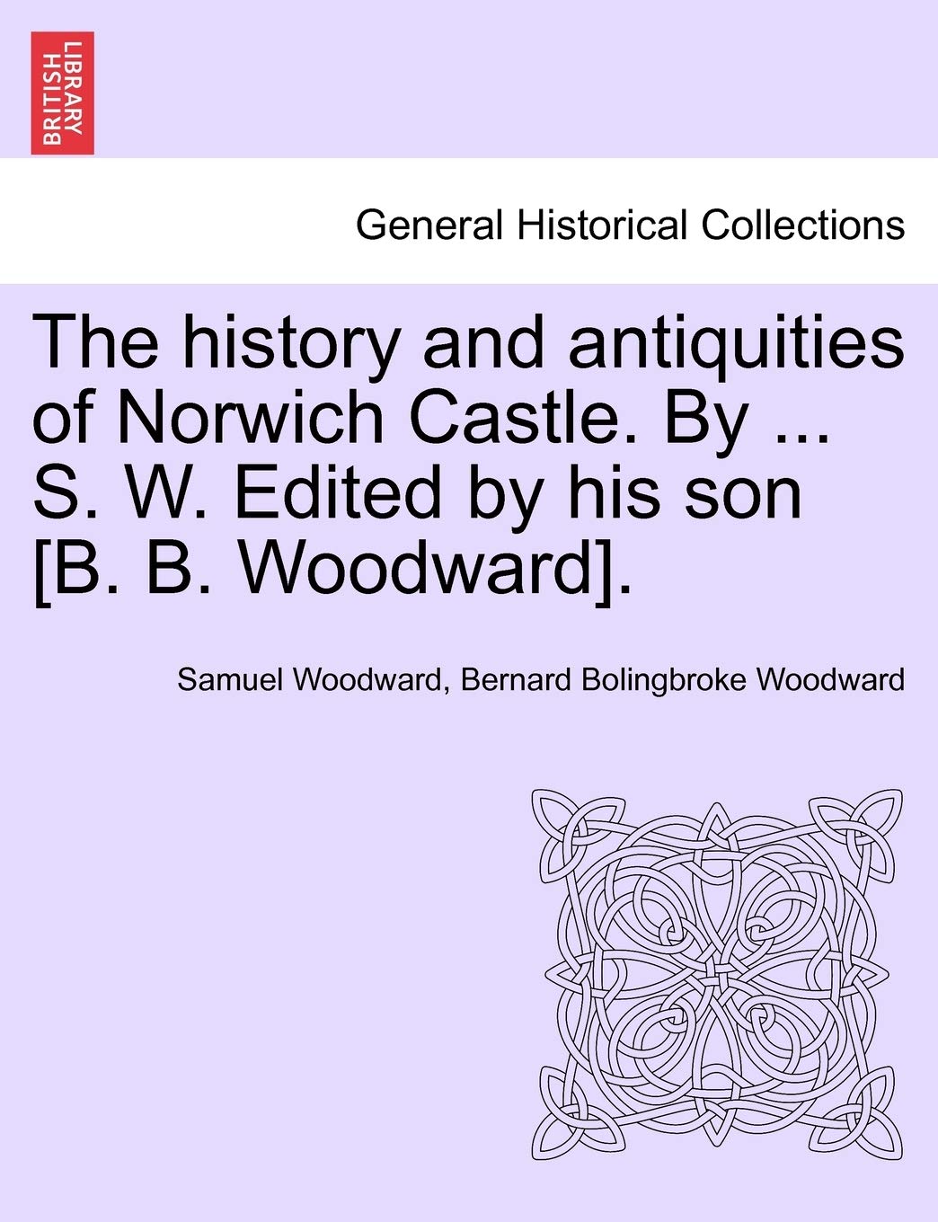 The History and Antiquities of Norwich Castle. by ... S. W. Edited by His Son [B. B. Woodward]. Paperback – Import, 27 March 2011