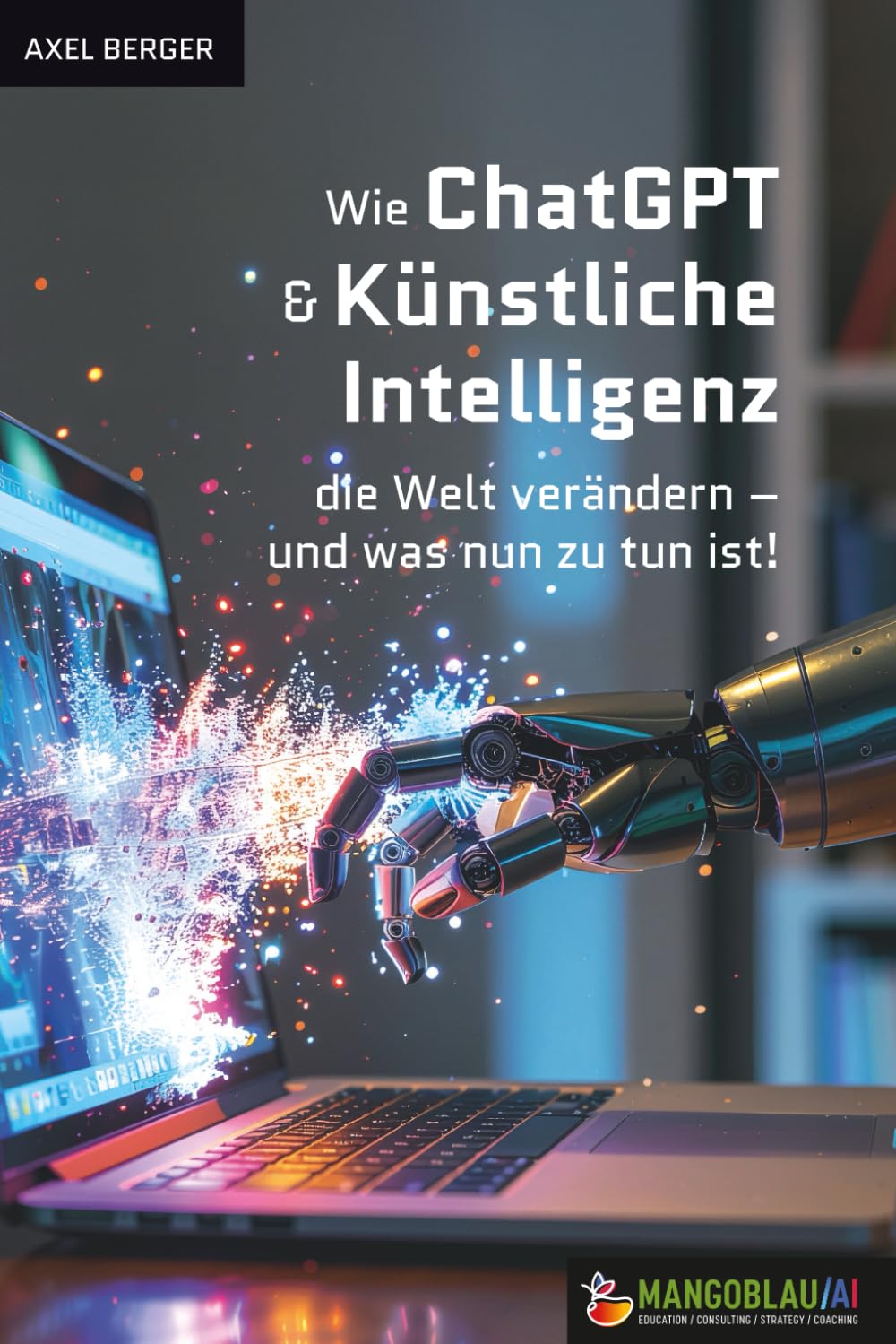 Wie Wie ChatGPT & Künstliche Intelligenz die Welt verändern –: und was nun zu tun ist!