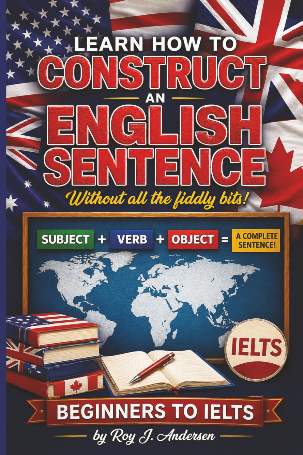 Learn How to Construct An English Sentence without the fiddly bits: Simple Grammar for Beginners | Subject Verb Object Method | IELTS Preparation & English Writing Skills (The Books of Roy Andersen)