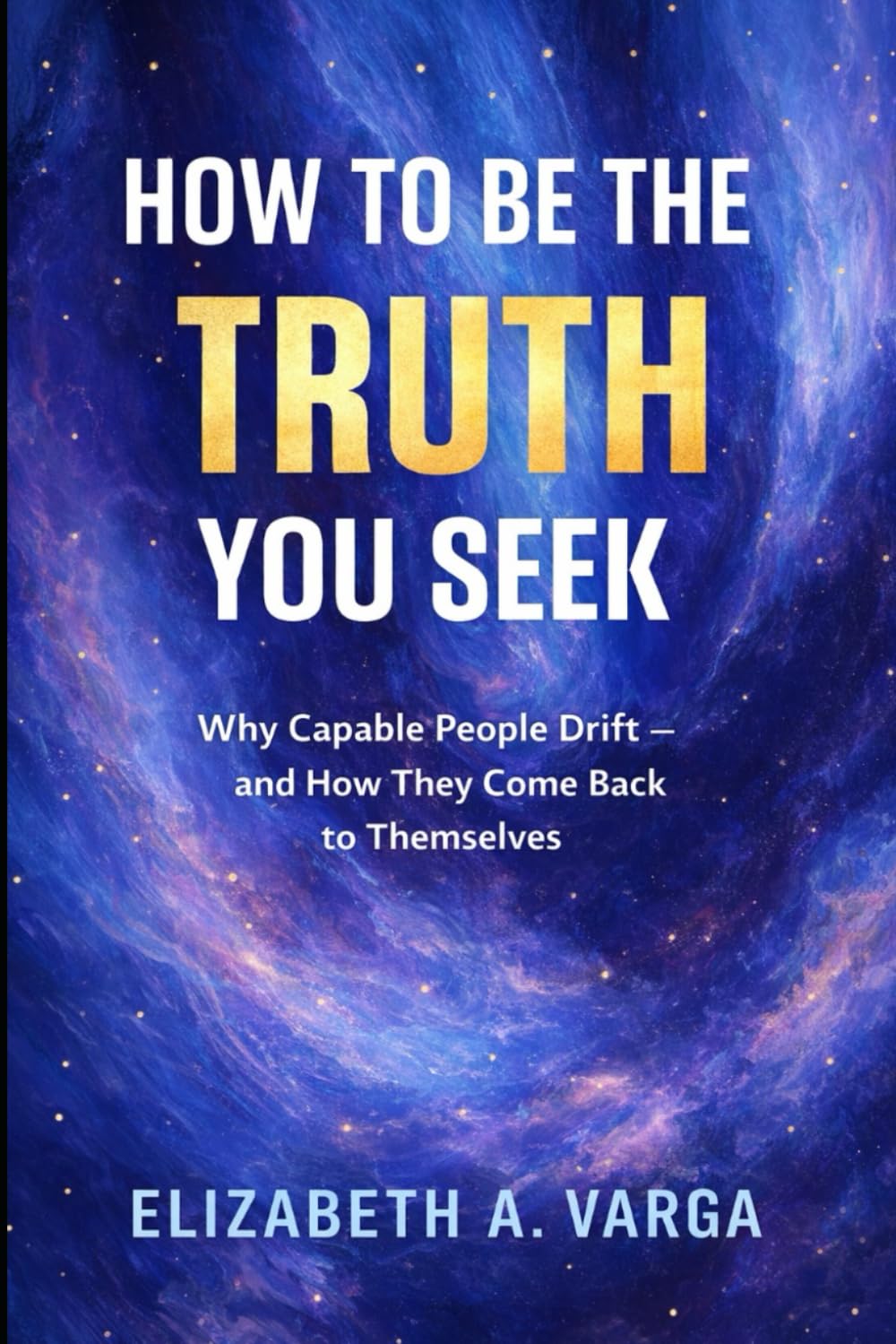 How to Be the Truth You Seek: Why Capable People Drift and How They Come Back to Themselves