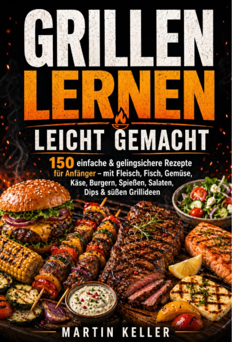 Grillen lernen leicht gemacht: 150 einfache & gelingsichere Rezepte für Anfänger – mit Fleisch, Fisch, Gemüse, Käse, Burgern, Spießen, Salaten, Dips & süßen Grillideen