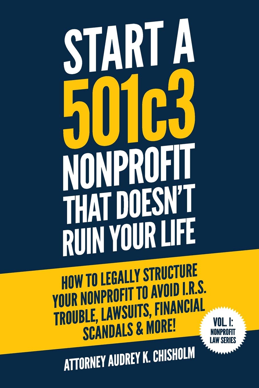 Start A 501c3 Nonprofit That Doesn’t Ruin Your Life: How to Legally Structure Your Nonprofit to Avoid I.R.S. Trouble, Lawsuits, Financial Scandals & More! (Nonprofit Law Series)