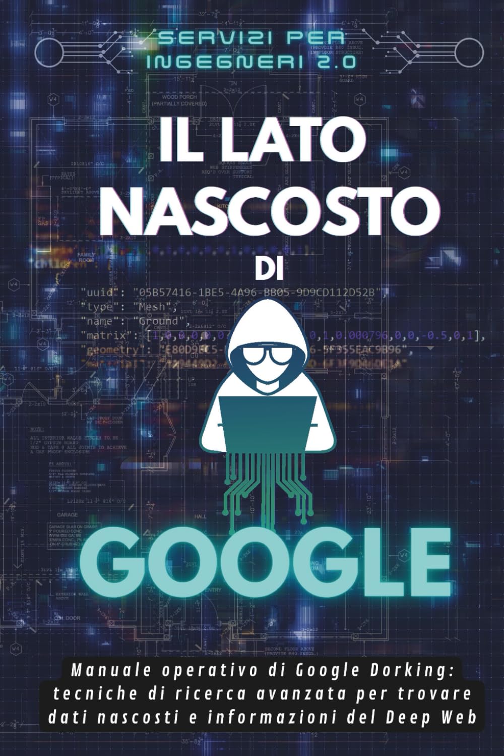 Il lato nascosto di Google: Manuale pratico di Google Dorking, tecniche di ricerca avanzata per trovare dati nascosti e informazioni del Deep Web