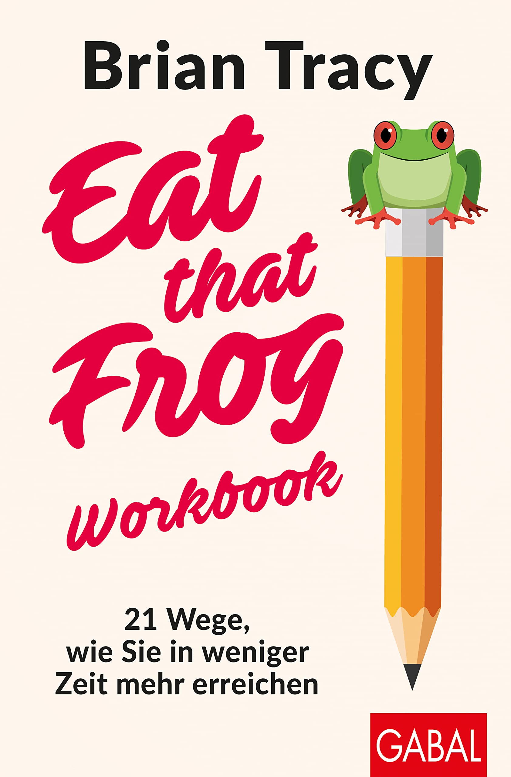 Brian Tracy – Workbook – Eat That Frog: 21 Wege, wie Sie in weniger Zeit mehr erreichen