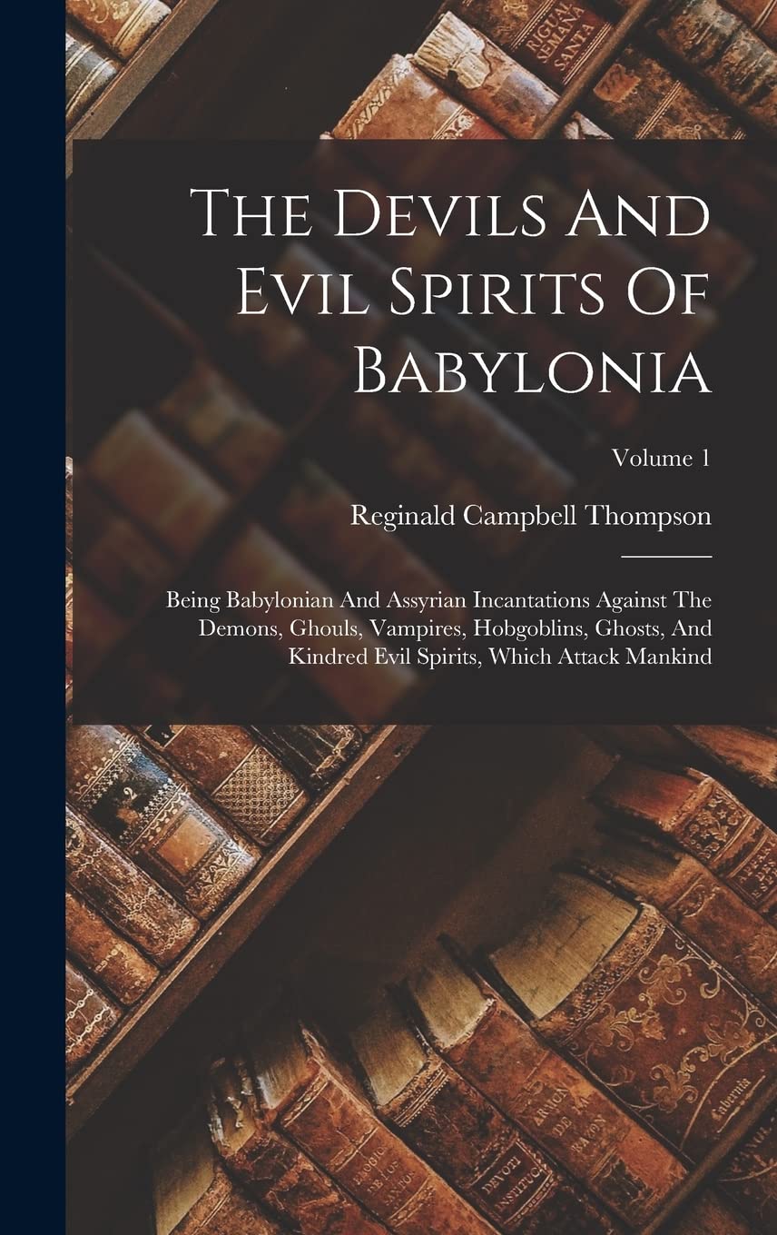 The Devils And Evil Spirits Of Babylonia: Being Babylonian And Assyrian Incantations Against The Demons, Ghouls, Vampires, Hobgoblins, Ghosts, And Kindred Evil Spirits, Which Attack Mankind; Volume 1