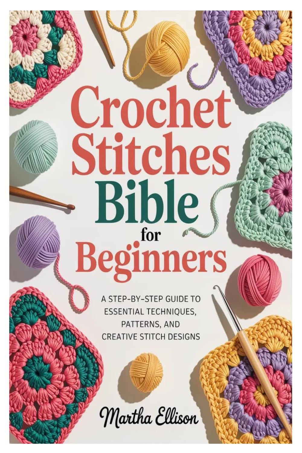 Crochet Stitches Bible for Beginners: A Step-by-Step Guide to Essential Techniques, Patterns, and Creative Stitch Designs